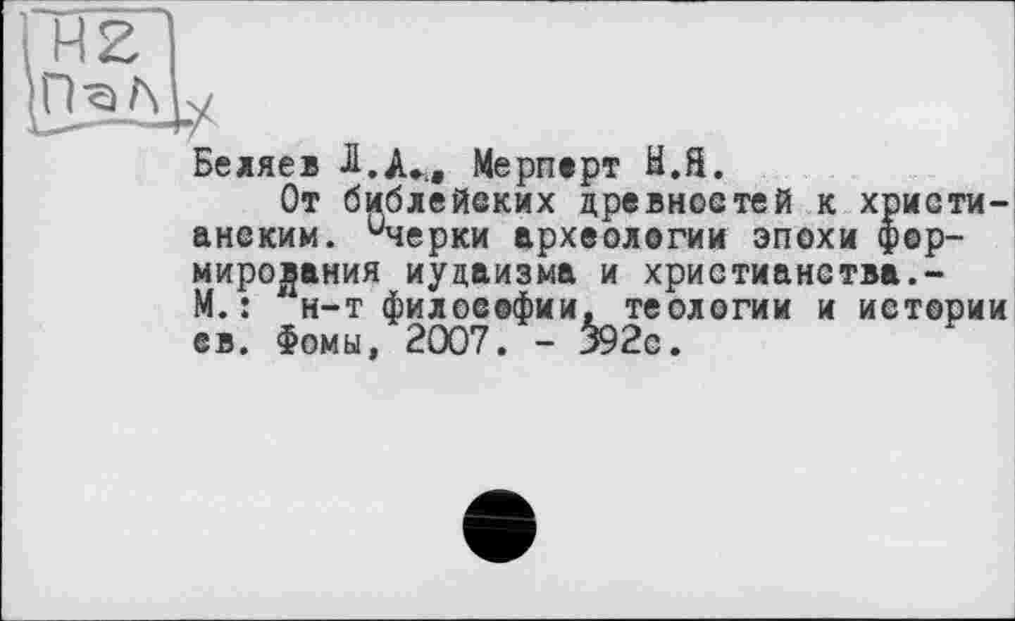 ﻿Беляев Л.Лф.,, Мерперт Н.й.
От библейских древностей к христианским. ичерки археологии эпохи формирования иудаизма и христианства.-М.: н-т философии, теологии и истории ев. Фомы, 2007. - 392с.